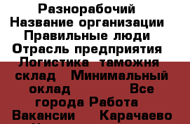 Разнорабочий › Название организации ­ Правильные люди › Отрасль предприятия ­ Логистика, таможня, склад › Минимальный оклад ­ 30 000 - Все города Работа » Вакансии   . Карачаево-Черкесская респ.